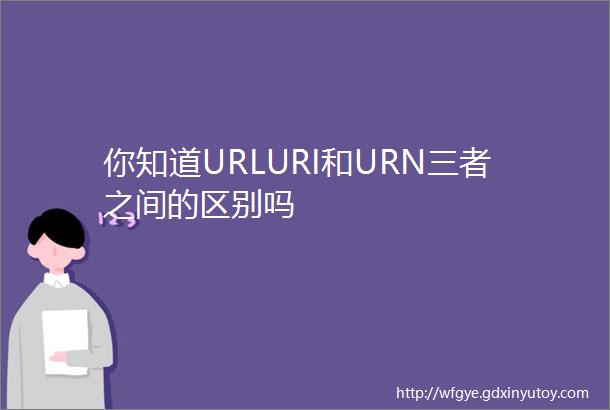 你知道URLURI和URN三者之间的区别吗