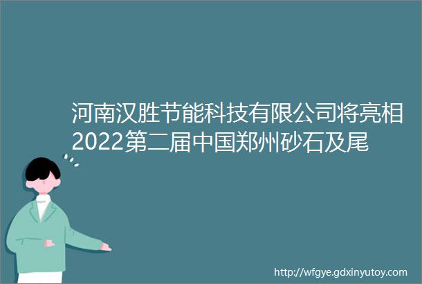河南汉胜节能科技有限公司将亮相2022第二届中国郑州砂石及尾矿与建筑固废处理技术展览会