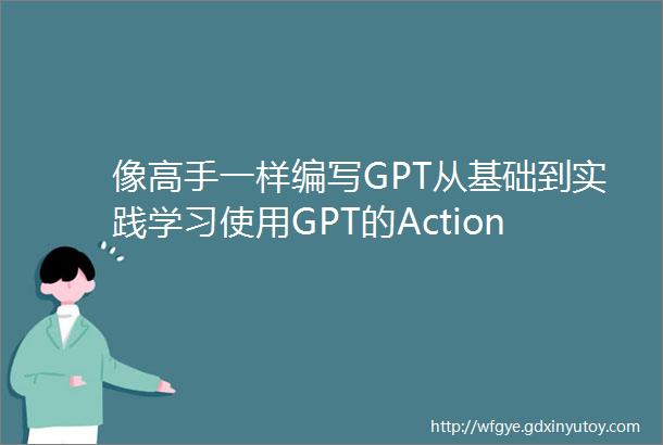 像高手一样编写GPT从基础到实践学习使用GPT的Action